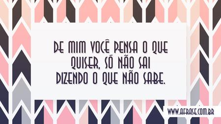 De mim você pensa o que quiser, só não sai dizendo o que não sabe.