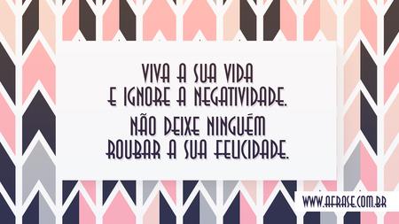 Viva a sua vida e ignore a negatividade.
Não deixe ninguém roubar a sua felicidade.