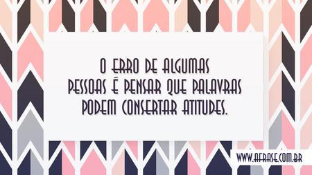 O erro de algumas pessoas é pensar que palavras podem consertar atitudes.