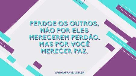 Perdoe os outros, não por eles merecerem perdão, mas por você merecer paz.