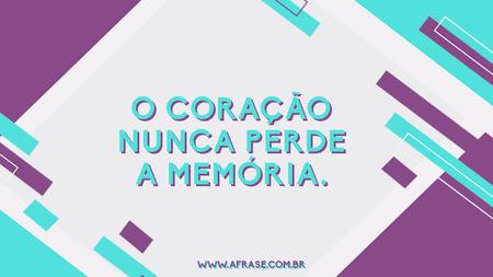 O coração nunca perde a memória.