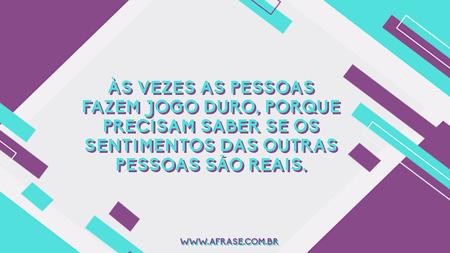 Às vezes as pessoas fazem jogo duro, porque precisam saber se os sentimentos das outras pessoas são reais.