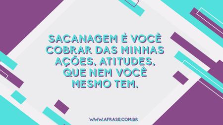 Sacanagem é você cobrar das minhas ações, atitudes, que nem você mesmo tem.