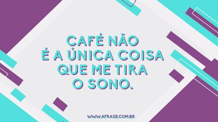 Café não é a única coisa que me tira o sono.