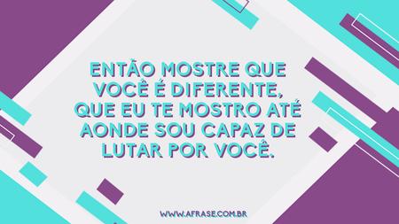 Então mostre que você é diferente, que eu te mostro até aonde sou capaz de lutar por você.