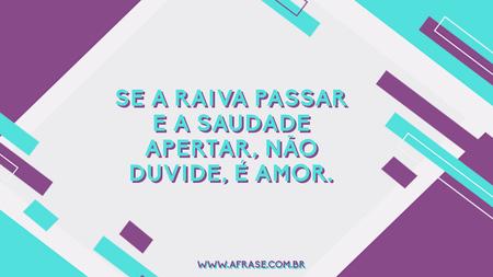 Se a raiva passar e a saudade apertar, não duvide, é amor.