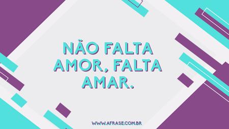Não falta amor, falta amar.