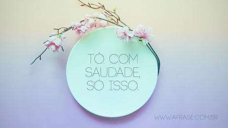 Tô com saudade, só isso.