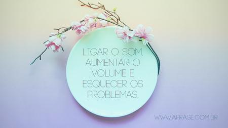 Ligar o som, aumentar o volume e esquecer os problemas.
