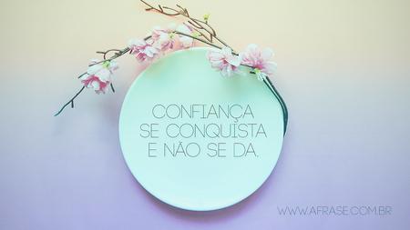 Confiança se conquista e não se da.