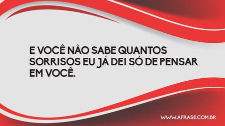 E você não sabe quantos sorrisos eu já dei só de pensar em você.