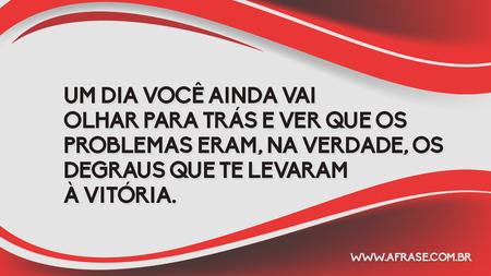 Um dia você ainda vai olhar para trás e ver que os problemas eram, na verdade, os degraus que te levaram à vitória.