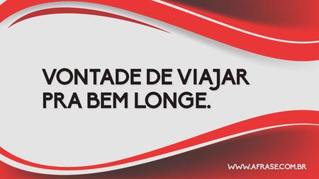 Vontade de viajar pra bem longe.