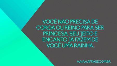 Você não precisa de coroa ou reino para ser princesa, seu jeito e encanto já fazem de você uma rainha.