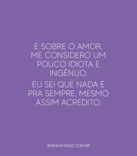 E sobre o amor, me considero um pouco idiota e ingênuo.
Eu sei que nada é pra sempre, mesmo assim acredito.