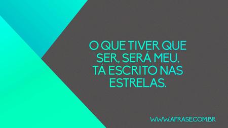 O que tiver que ser, será meu, tá escrito nas estrelas.