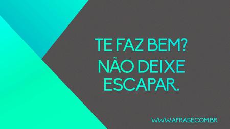 Te faz bem?
Não deixe escapar.