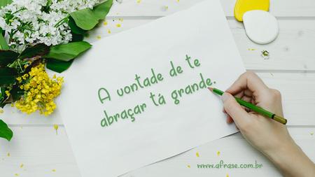 A vontade de te abraçar tá grande.