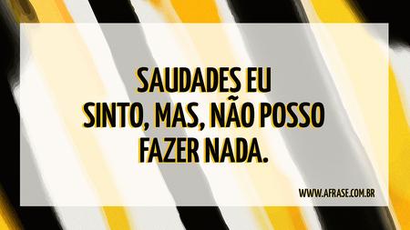 Saudades eu sinto, mas, não posso fazer nada.