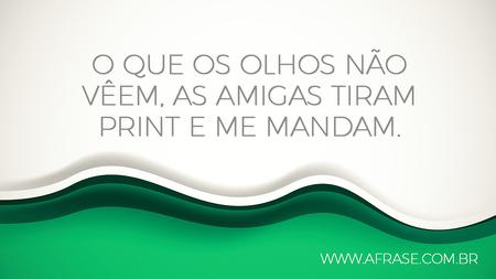 O que os olhos não vêem, as amigas tiram print e me mandam.