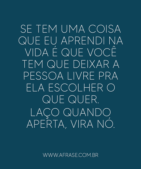 Se tem uma coisa que eu aprendi na vida é que você tem que deixar a pessoa livre pra ela escolher o que quer.
Laço quando aperta, vira nó.