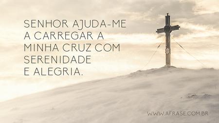 Senhor ajuda-me a carregar a minha cruz com serenidade e alegria.