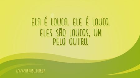 Ela é louca.
Ele é louco.
Eles são loucos, um pelo outro.