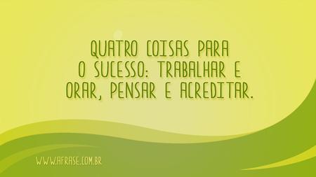 Quatro coisas para o sucesso: Trabalhar e orar, pensar e acreditar.