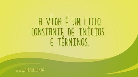 A vida é um ciclo constante de inícios e términos.
