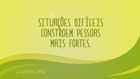 Situações difíceis constroem pessoas mais fortes.