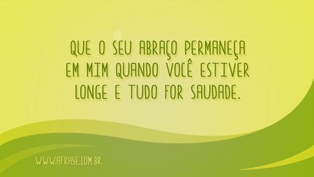 Que o seu abraço permaneça em mim quando você estiver longe e tudo for saudade.