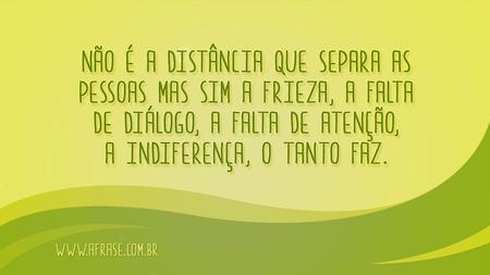 Não é a distância que separa as pessoas mas sim a frieza, a falta de diálogo, a falta de atenção, a indiferença, o tanto faz.