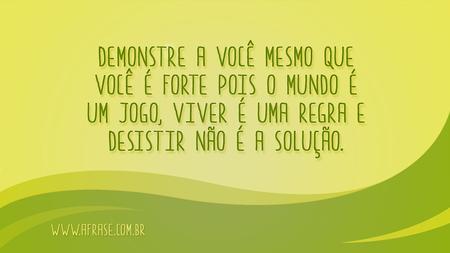 Demonstre a você mesmo que você é forte pois o mundo é um jogo, viver é uma regra e desistir não é a solução.