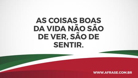 As coisas boas da vida não são de ver, são de sentir.