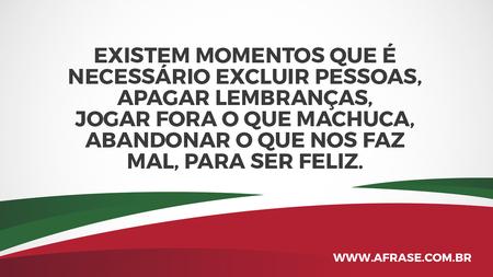Existem momentos que é necessário excluir pessoas, apagar lembranças, jogar fora o que machuca, abandonar o que nos faz mal, para ser feliz.