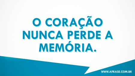 O coração nunca perde a memória.