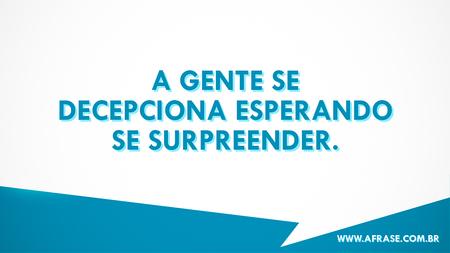 A gente se decepciona esperando se surpreender.