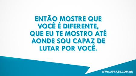 Então mostre que você é diferente, que eu te mostro até aonde sou capaz de lutar por você.