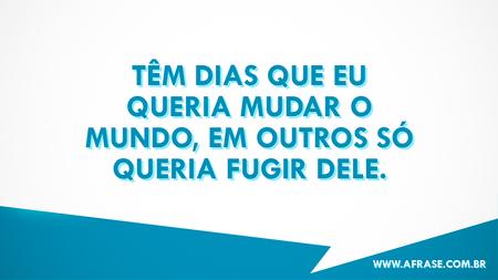 Têm dias que eu queria mudar o mundo, em outros só queria fugir dele.
