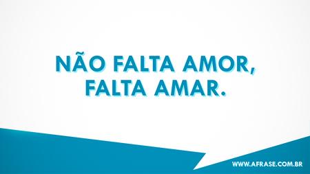 Não falta amor, falta amar.