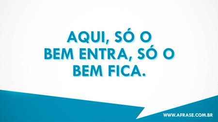 Aqui, só o bem entra, só o bem fica.