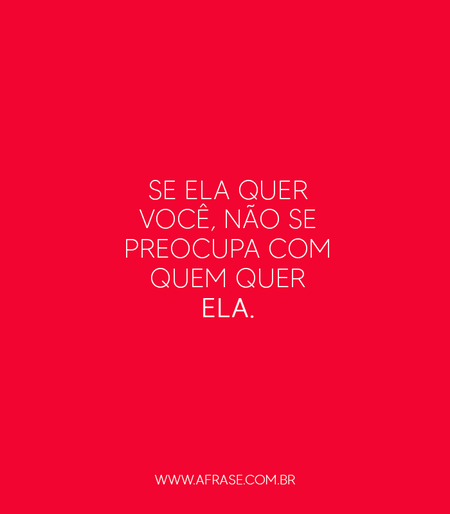 Se ela quer você, não se preocupa com quem quer ela.