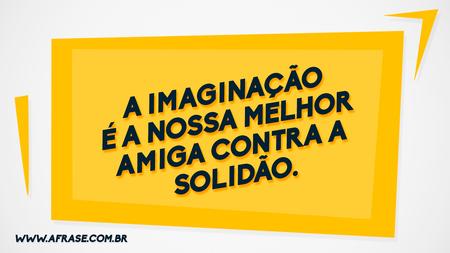 A imaginação é a nossa melhor amiga contra a solidão.