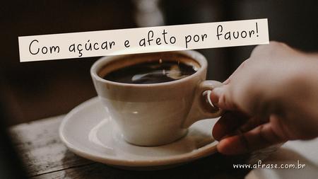 Com açúcar e afeto por favor!