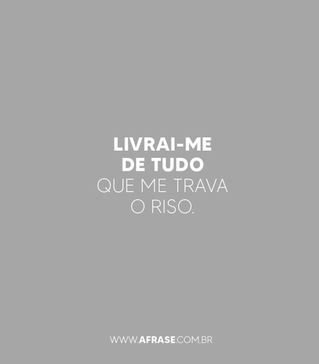 Livrai-me de tudo que me trava o riso.