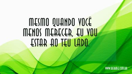 Mesmo quando você menos merecer, eu vou estar ao teu lado.
