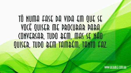 Tô numa fase da vida em que se você quiser me procurar para conversar, tudo bem, mas se não quiser, tudo bem também, tanto faz.
