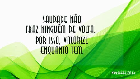 Saudade não traz ninguém de volta.
Por isso, valorize enquanto tem.