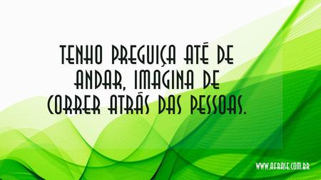 Tenho preguiça até de andar, imagina de correr atrás das pessoas.