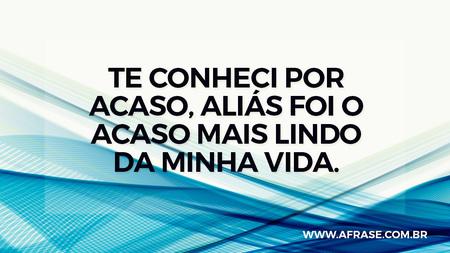 Te conheci por acaso, aliás foi o acaso mais lindo da minha vida.